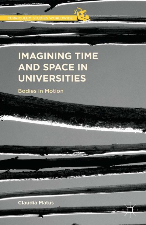 Cover of (Curriculum Studies Worldwide) Claudia Matus (auth.)-Imagining Time and Space in Universities Bodies in Motion-Palgrave Macmillan US